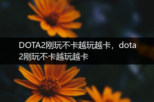 DOTA2刚玩不卡越玩越卡，dota2刚玩不卡越玩越卡