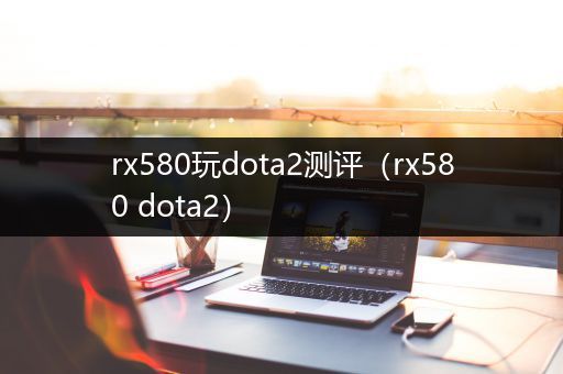 rx580玩dota2测评（rx580 dota2）