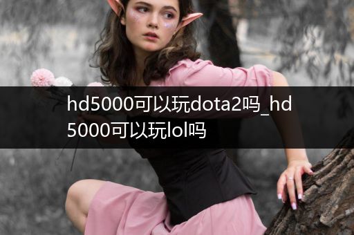 hd5000可以玩dota2吗_hd5000可以玩lol吗