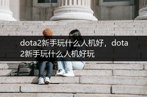 dota2新手玩什么人机好，dota2新手玩什么人机好玩