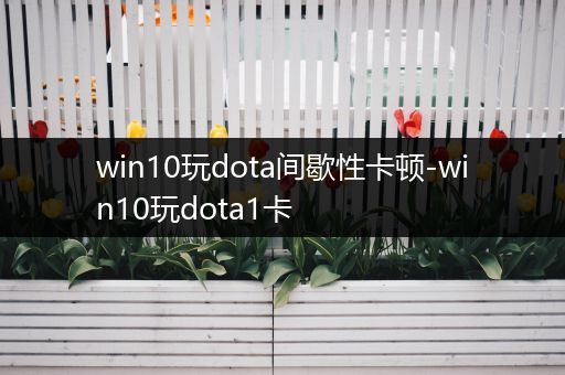 win10玩dota间歇性卡顿-win10玩dota1卡