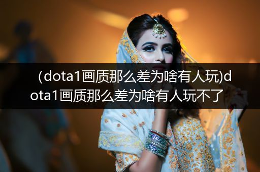 （dota1画质那么差为啥有人玩)dota1画质那么差为啥有人玩不了