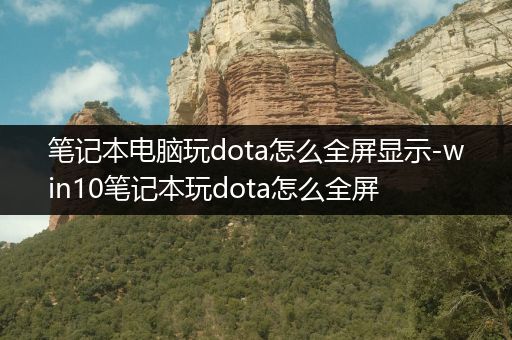 笔记本电脑玩dota怎么全屏显示-win10笔记本玩dota怎么全屏