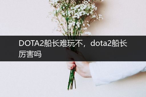DOTA2船长难玩不，dota2船长厉害吗
