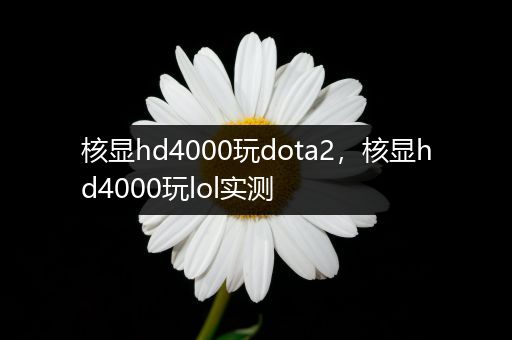 核显hd4000玩dota2，核显hd4000玩lol实测