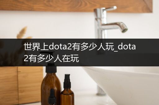 世界上dota2有多少人玩_dota2有多少人在玩