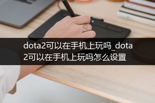 dota2可以在手机上玩吗_dota2可以在手机上玩吗怎么设置