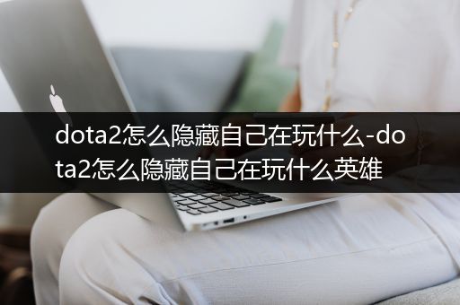 dota2怎么隐藏自己在玩什么-dota2怎么隐藏自己在玩什么英雄