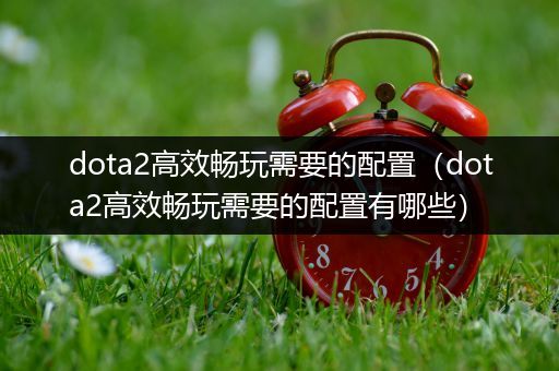 dota2高效畅玩需要的配置（dota2高效畅玩需要的配置有哪些）