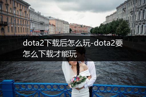 dota2下载后怎么玩-dota2要怎么下载才能玩