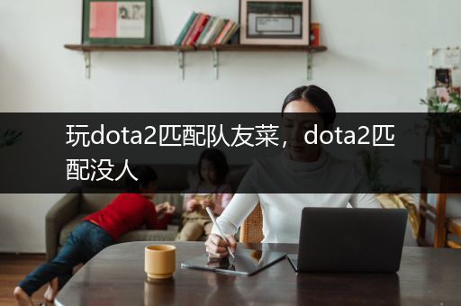 玩dota2匹配队友菜，dota2匹配没人