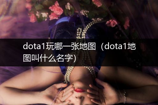 dota1玩哪一张地图（dota1地图叫什么名字）