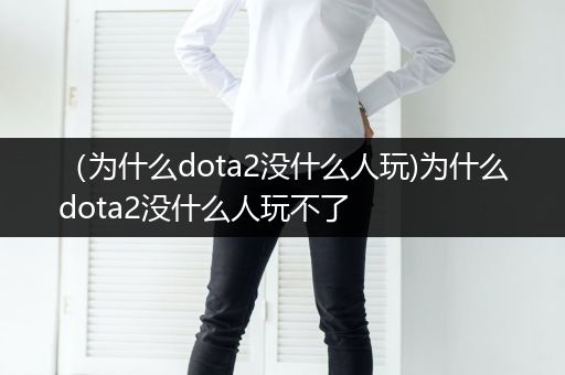（为什么dota2没什么人玩)为什么dota2没什么人玩不了