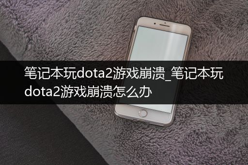 笔记本玩dota2游戏崩溃_笔记本玩dota2游戏崩溃怎么办