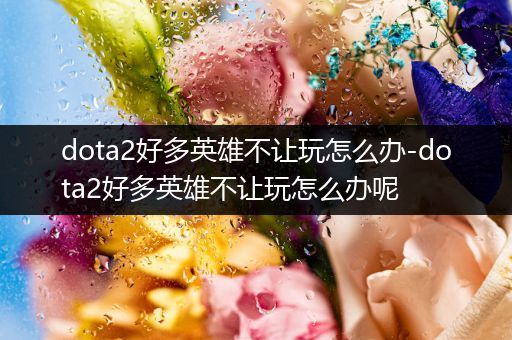 dota2好多英雄不让玩怎么办-dota2好多英雄不让玩怎么办呢