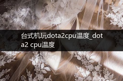 台式机玩dota2cpu温度_dota2 cpu温度