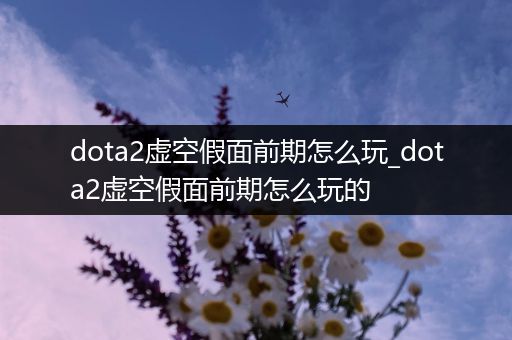 dota2虚空假面前期怎么玩_dota2虚空假面前期怎么玩的