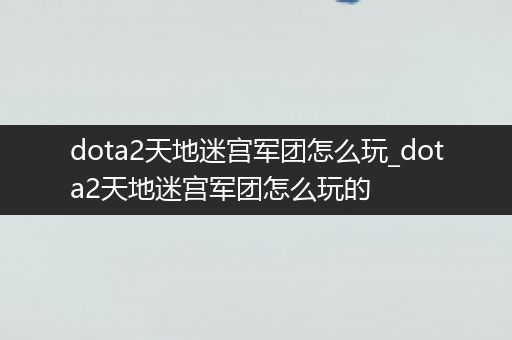 dota2天地迷宫军团怎么玩_dota2天地迷宫军团怎么玩的