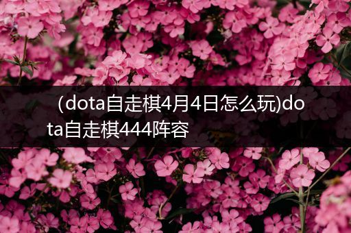 （dota自走棋4月4日怎么玩)dota自走棋444阵容