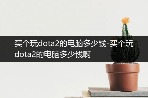 买个玩dota2的电脑多少钱-买个玩dota2的电脑多少钱啊