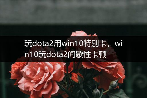 玩dota2用win10特别卡，win10玩dota2间歇性卡顿