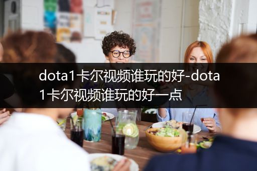 dota1卡尔视频谁玩的好-dota1卡尔视频谁玩的好一点