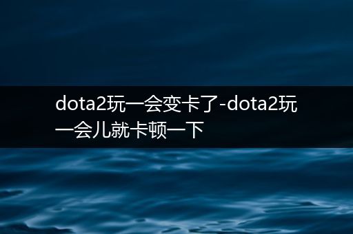 dota2玩一会变卡了-dota2玩一会儿就卡顿一下