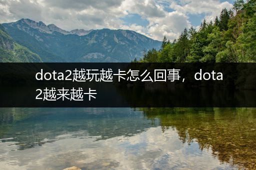 dota2越玩越卡怎么回事，dota2越来越卡