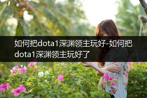 如何把dota1深渊领主玩好-如何把dota1深渊领主玩好了