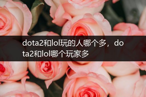 dota2和lol玩的人哪个多，dota2和lol哪个玩家多