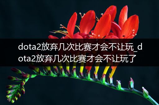 dota2放弃几次比赛才会不让玩_dota2放弃几次比赛才会不让玩了