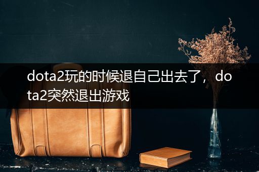dota2玩的时候退自己出去了，dota2突然退出游戏