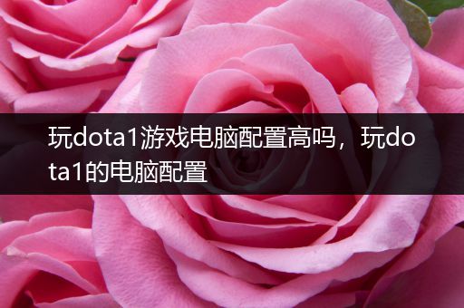 玩dota1游戏电脑配置高吗，玩dota1的电脑配置