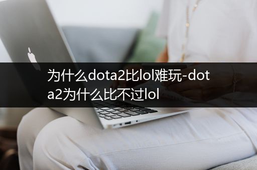 为什么dota2比lol难玩-dota2为什么比不过lol
