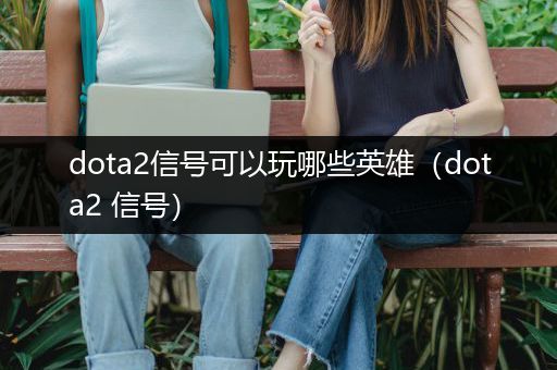 dota2信号可以玩哪些英雄（dota2 信号）