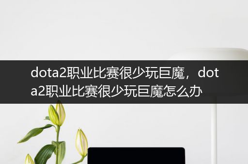 dota2职业比赛很少玩巨魔，dota2职业比赛很少玩巨魔怎么办