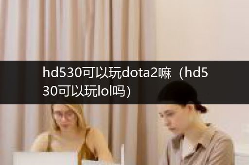 hd530可以玩dota2嘛（hd530可以玩lol吗）