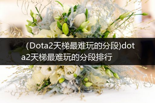 （Dota2天梯最难玩的分段)dota2天梯最难玩的分段排行