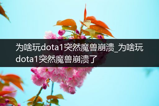 为啥玩dota1突然魔兽崩溃_为啥玩dota1突然魔兽崩溃了