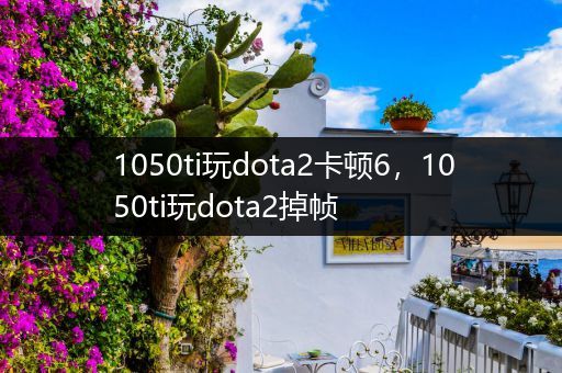 1050ti玩dota2卡顿6，1050ti玩dota2掉帧