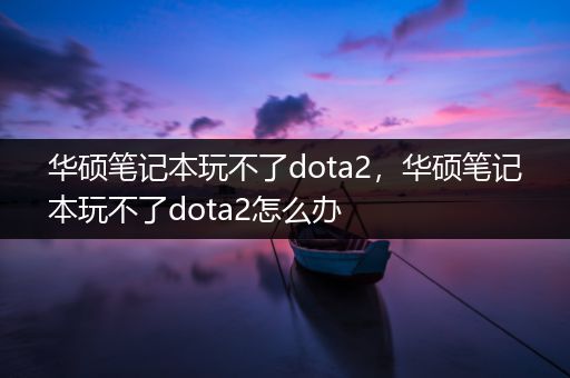 华硕笔记本玩不了dota2，华硕笔记本玩不了dota2怎么办