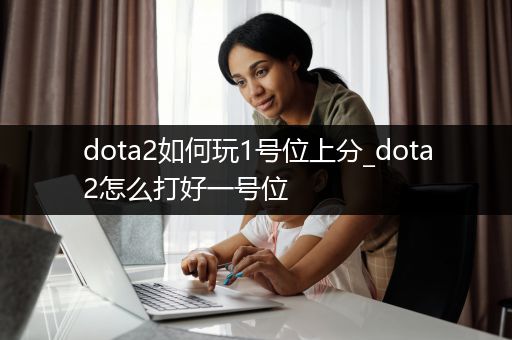 dota2如何玩1号位上分_dota2怎么打好一号位