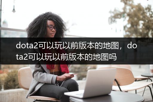dota2可以玩以前版本的地图，dota2可以玩以前版本的地图吗