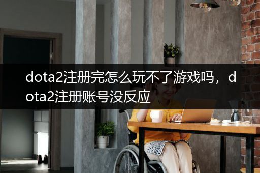 dota2注册完怎么玩不了游戏吗，dota2注册账号没反应