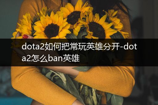 dota2如何把常玩英雄分开-dota2怎么ban英雄