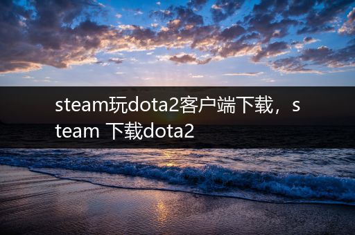 steam玩dota2客户端下载，steam 下载dota2