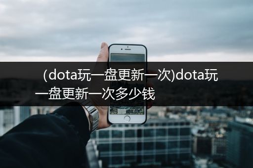 （dota玩一盘更新一次)dota玩一盘更新一次多少钱