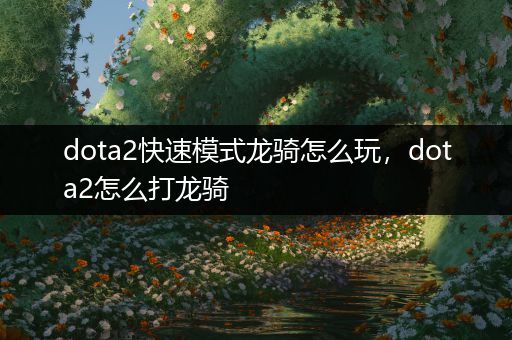 dota2快速模式龙骑怎么玩，dota2怎么打龙骑