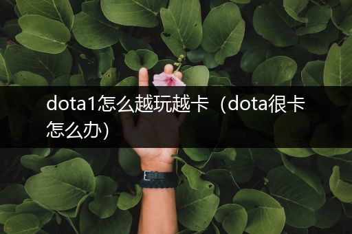 dota1怎么越玩越卡（dota很卡怎么办）