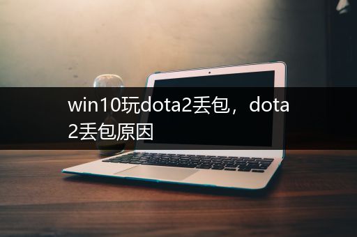 win10玩dota2丢包，dota2丢包原因